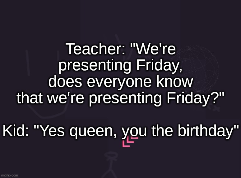 thing that a kid said in my class | Teacher: "We're presenting Friday, does everyone know that we're presenting Friday?"
 
Kid: "Yes queen, you the birthday" | image tagged in vik's image | made w/ Imgflip meme maker