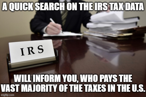 a quick search on the IRS tax data will inform you, who pays the vast majority of the taxes in the U.S. | image tagged in i r s agent | made w/ Imgflip meme maker