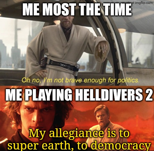 FOR SUPER EARTH **Salutes** | Me most the time; Me playing helldivers 2; My allegiance is to super earth, to democracy | image tagged in oh no i'm not brave enough for politics,my allegiance is to the republic to democracy | made w/ Imgflip meme maker