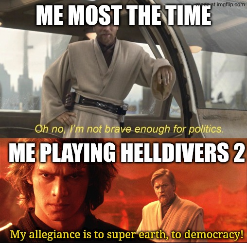 Anyone else play helldivers? Besides Hax of course. | Me most the time; Me playing helldivers 2; My allegiance is to super earth, to democracy! | image tagged in oh no i'm not brave enough for politics,my allegiance is to the republic to democracy | made w/ Imgflip meme maker