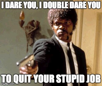 Say That Again I Dare You | I DARE YOU, I DOUBLE DARE YOU TO QUIT YOUR STUPID JOB | image tagged in memes,say that again i dare you | made w/ Imgflip meme maker