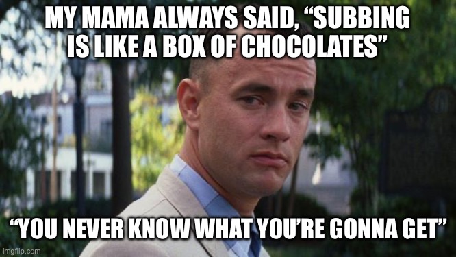 Forrest Gump | My mama always said, “subbing is like a box of chocolates”; “You never know what you’re gonna get” | image tagged in forrest gump | made w/ Imgflip meme maker
