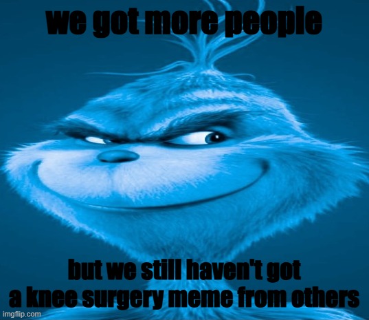 h | we got more people; but we still haven't got a knee surgery meme from others | image tagged in blue grinch | made w/ Imgflip meme maker