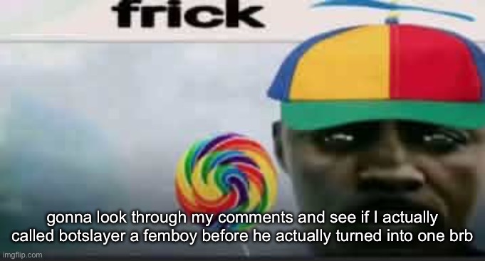 and I’ll post it too idec | gonna look through my comments and see if I actually called botslayer a femboy before he actually turned into one brb | image tagged in frick | made w/ Imgflip meme maker