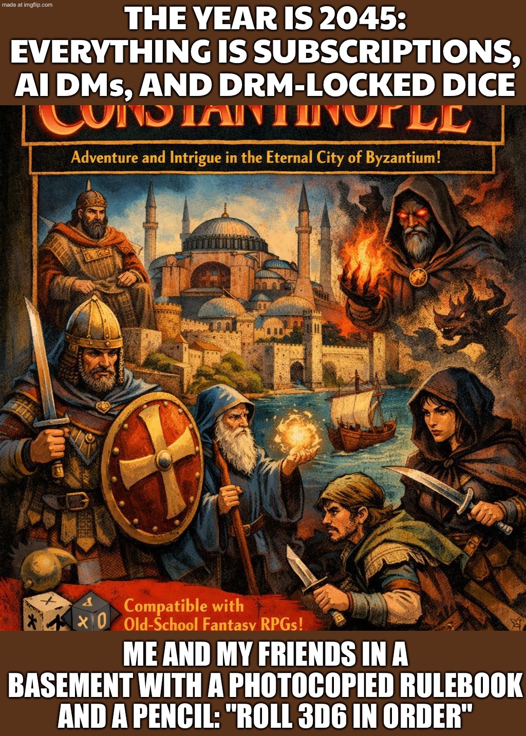 THE FUTURE IS A BLEAK DYSTOPIA OF SUBSCRIPTIONS AND LIVE-SERVICE GRIND; ME: "ANYWAY, ROLL 3D6 IN ORDER AND BUY A 10-FOOT POLE" | THE YEAR IS 2045: EVERYTHING IS SUBSCRIPTIONS, AI DMs, AND DRM-LOCKED DICE; ME AND MY FRIENDS IN A BASEMENT WITH A PHOTOCOPIED RULEBOOK AND A PENCIL: "ROLL 3D6 IN ORDER" | image tagged in open osr,the future,dystopia,artificial intelligence,gaming,subscribe | made w/ Imgflip meme maker