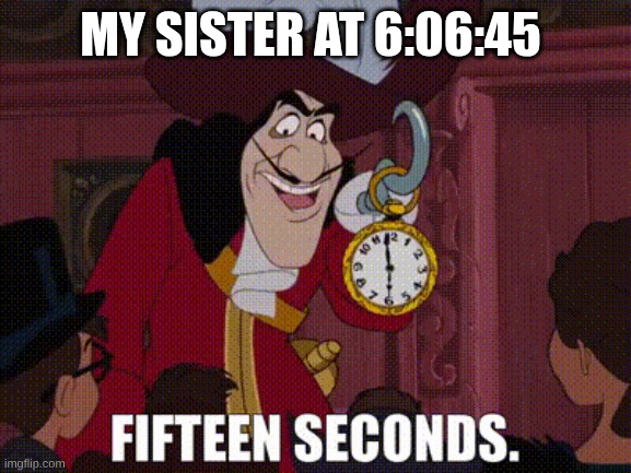 6:07 *gasp* SIX!!!!!!!!!!! SEVEN!!!!!!!!!!!! | My sister at 6:06:45 | image tagged in 15 seconds,67,funny,memes | made w/ Imgflip meme maker