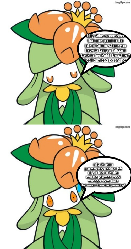 Lilly's realization. | Lilly: Who remembers that one quest in the isle of Armor where you have to bring a Lilligant back to her Petilil Daughter? I call that bad parenting. Lilly: Oh shit! I just remembered that I left Lilly Jr back in Paldea with the pokemon I work with back there. Does that mean I have bad parenting? | image tagged in unimpressed/tired lilly,worried lilly,lilly,lilly jr | made w/ Imgflip meme maker