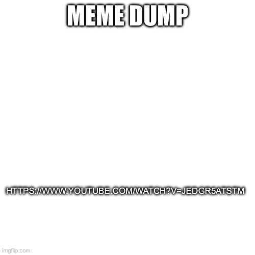 Meme dump; https://www.youtube.com/watch?v=JedGR5aTsTM | made w/ Imgflip meme maker