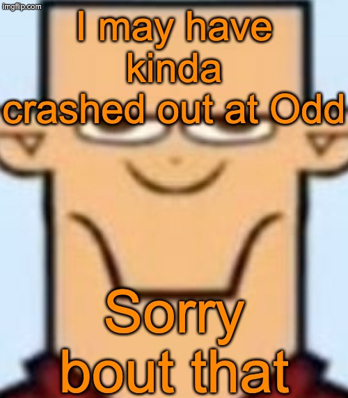 You're still a chill fella Odd | I may have kinda crashed out at Odd; Sorry bout that | image tagged in sped tyler | made w/ Imgflip meme maker