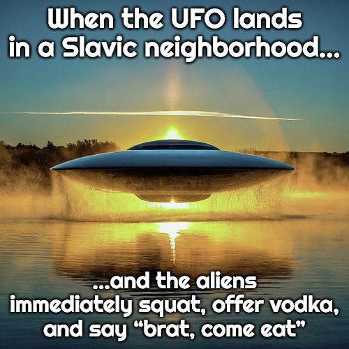 Water UFO | When the UFO lands in a Slavic neighborhood…; …and the aliens immediately squat, offer vodka, and say “brat, come eat” | image tagged in water ufo,slavic ufo | made w/ Imgflip meme maker
