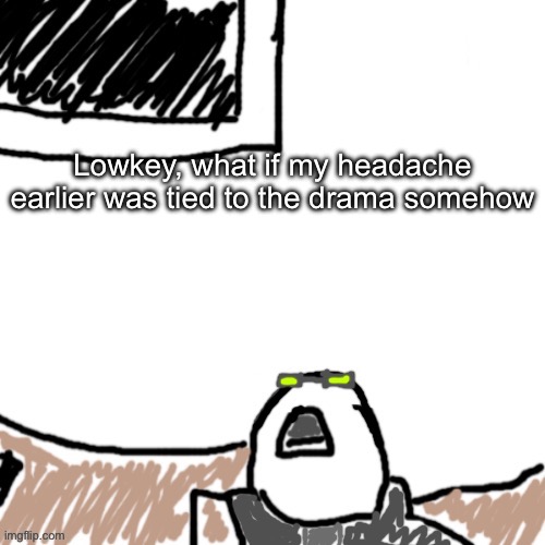 Like, legit what if I was sensing ts and that added to it | Lowkey, what if my headache earlier was tied to the drama somehow | image tagged in the aggressive combatant | made w/ Imgflip meme maker