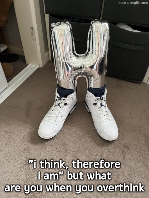 H | "i think, therefore i am" but what are you when you overthink | image tagged in h | made w/ Imgflip meme maker