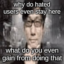 The humble Hideo Kojima: | why do hated users even stay here; what do you even gain from doing that | image tagged in the humble hideo kojima | made w/ Imgflip meme maker