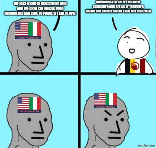 NPC Meme | Columbus literally enslaved, genocided and sexually tortured native americans and he even got arrested; we faced severe discrimination and we used columbus, who discovered america to prove we are people | image tagged in npc meme,native american,italian,christopher columbus,columbus day,native americans | made w/ Imgflip meme maker