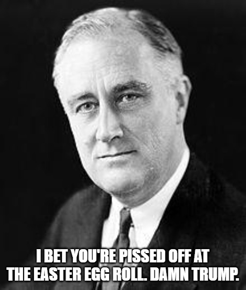 Franklin D. Roosevelt | I bet you're pissed off at the Easter Egg roll. Damn Trump. | image tagged in franklin d roosevelt | made w/ Imgflip meme maker