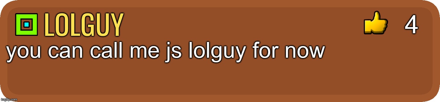 GD Comment | 4; lolguy; you can call me js lolguy for now | image tagged in gd comment | made w/ Imgflip meme maker