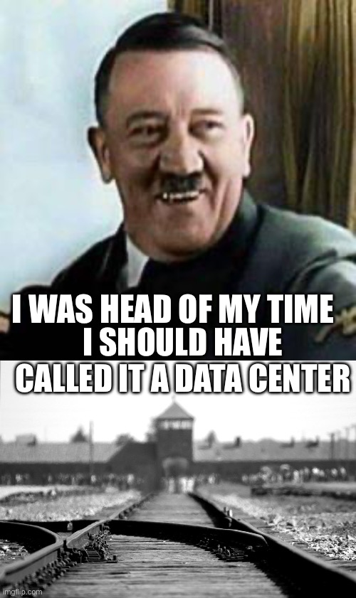 I was head of my time I should have called it a data center | image tagged in laughing hitler,concentration camp | made w/ Imgflip meme maker