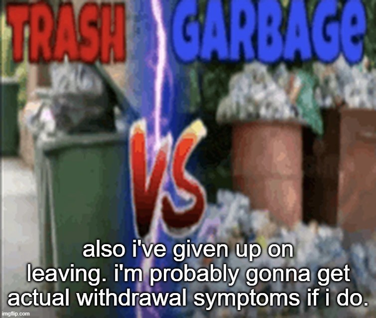 . | also i've given up on leaving. i'm probably gonna get actual withdrawal symptoms if i do. | image tagged in trash vs garbage | made w/ Imgflip meme maker