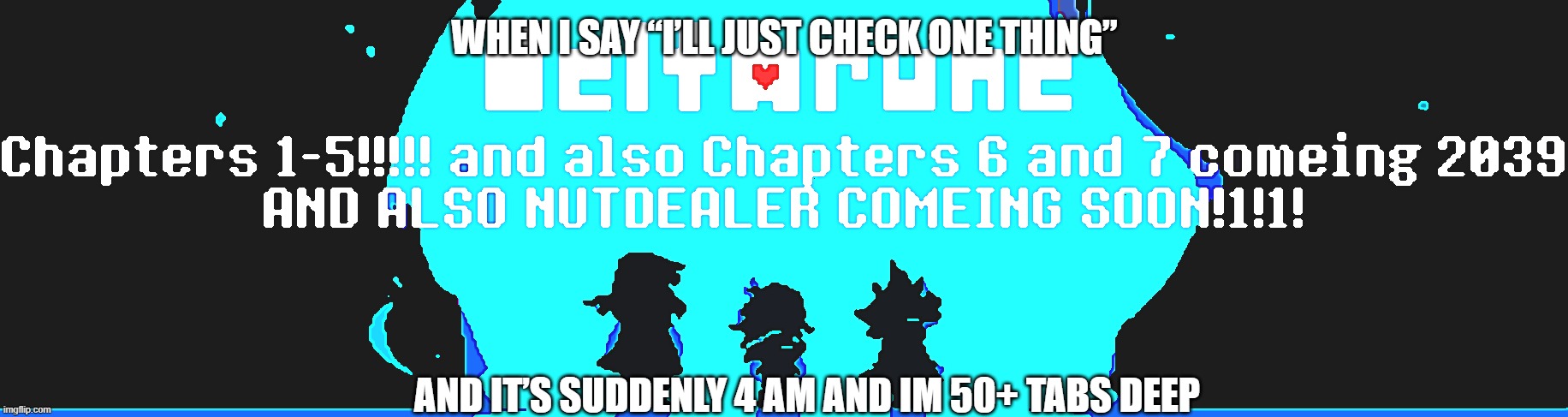 DELTARUNE 1-5 NOW!!! | When I say “I’ll just check one thing”; And it’s suddenly 4 AM and im 50+ tabs deep | image tagged in deltarune,video games | made w/ Imgflip meme maker