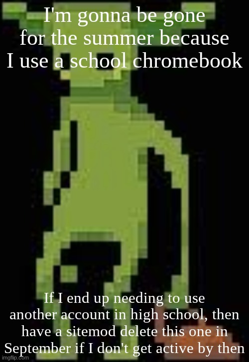 Someone's announcement temp | I'm gonna be gone for the summer because I use a school chromebook; If I end up needing to use another account in high school, then have a sitemod delete this one in September if I don't get active by then | image tagged in someone's announcement temp | made w/ Imgflip meme maker