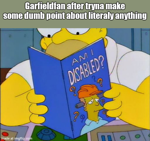 Am i disabled | Garfieldfan after tryna make some dumb point about literaly anything | image tagged in am i disabled | made w/ Imgflip meme maker