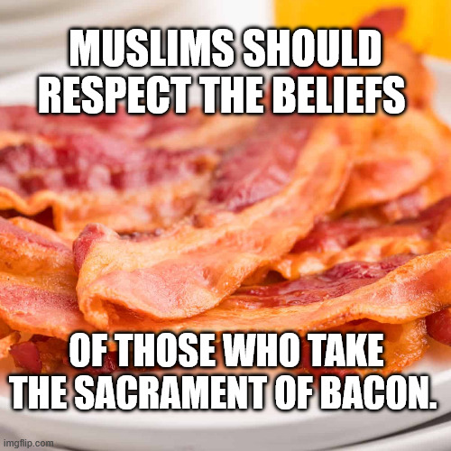 Bacon Sacrament | Muslims should respect the beliefs; of those who take the sacrament of bacon. | image tagged in bacon sacrament | made w/ Imgflip meme maker
