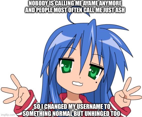 Why? Dunno | Nobody is calling me Ayame anymore and people most often call me just Ash; So I changed my username to something normal but unhinged too | image tagged in konata | made w/ Imgflip meme maker