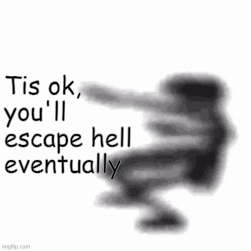 Dance | Tis ok, you'll escape hell eventually | image tagged in dance | made w/ Imgflip meme maker