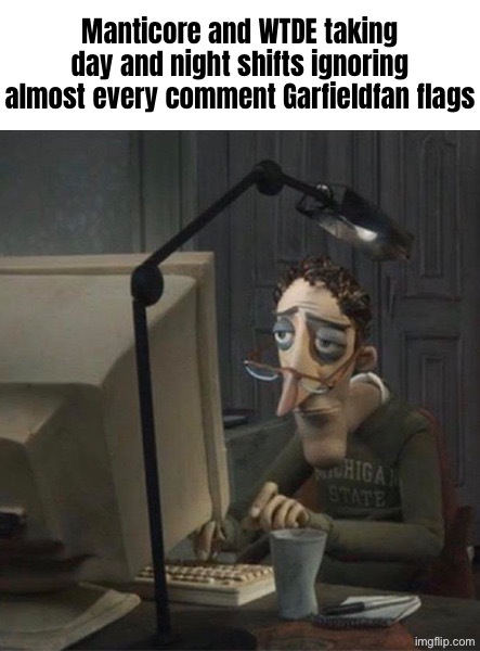 Tired dad at computer | Manticore and WTDE taking day and night shifts ignoring almost every comment Garfieldfan flags | made w/ Imgflip meme maker