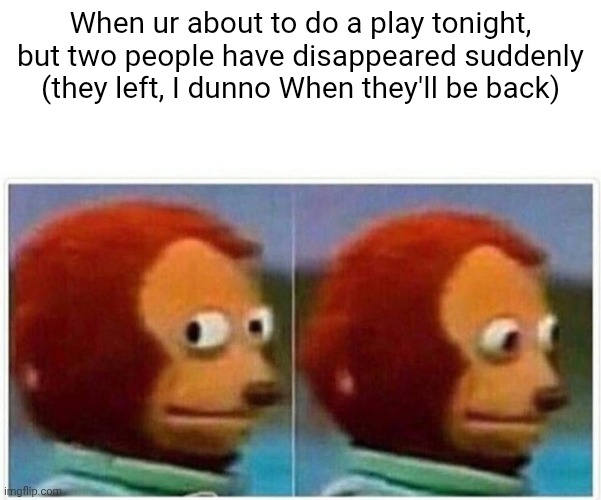 I'm starving bro | When ur about to do a play tonight, but two people have disappeared suddenly (they left, I dunno When they'll be back) | image tagged in memes,monkey puppet | made w/ Imgflip meme maker