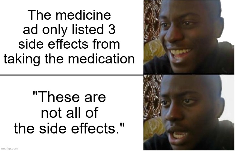 Because there are actually 78 side effects | The medicine ad only listed 3 side effects from taking the medication; "These are not all of the side effects." | image tagged in disappointed black guy,medicine ads,side effects | made w/ Imgflip meme maker