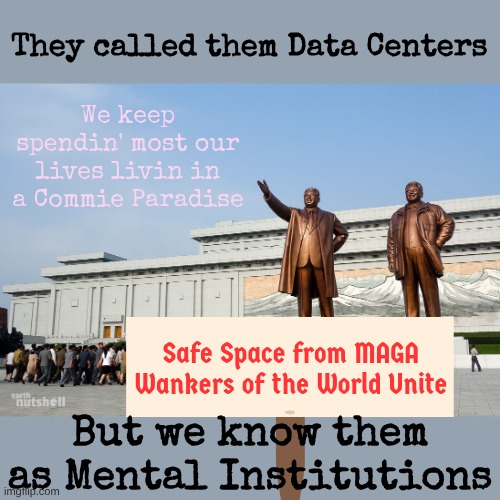 Please move there. Everything is provided for you | They called them Data Centers; We keep spendin' most our lives livin in a Commie Paradise; Safe Space from MAGA
Wankers of the World Unite; But we know them as Mental Institutions | image tagged in commie building | made w/ Imgflip meme maker