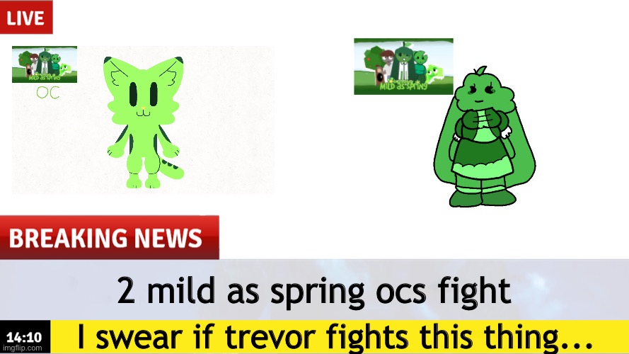 Trevor vs this | 2 mild as spring ocs fight; I swear if trevor fights this thing... | image tagged in breaking news template | made w/ Imgflip meme maker