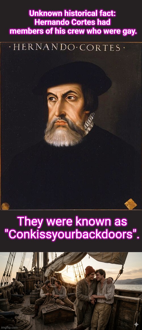 I the navy. | Unknown historical fact: 
Hernando Cortes had 
members of his crew who were gay. They were known as
"Conkissyourbackdoors". | image tagged in retrato_de_hern n_cort s jpg | made w/ Imgflip meme maker