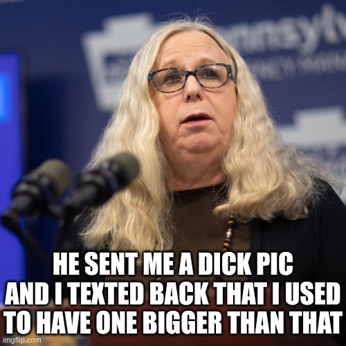 He sent me a dick pic and I texted back that I used to have one bigger than that | image tagged in rachel levine | made w/ Imgflip meme maker