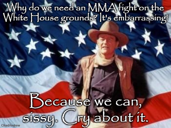 Cry about it. | Why do we need an MMA fight on the White House grounds? It's embarrassing! Because we can, sissy. Cry about it. | image tagged in john wayne american flag,mma,white house,donald trump,maga,murica | made w/ Imgflip meme maker