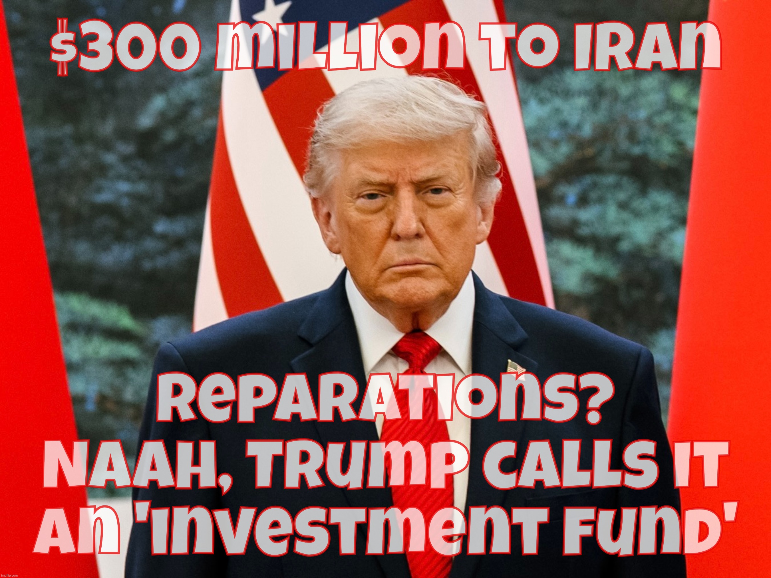 $300 million to Iran; Reparations? Naah, Trump calls it an 'investment fund' | made w/ Imgflip meme maker