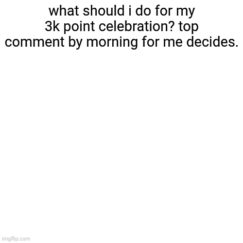 . | what should i do for my 3k point celebration? top comment by morning for me decides. | image tagged in memes,blank transparent square | made w/ Imgflip meme maker
