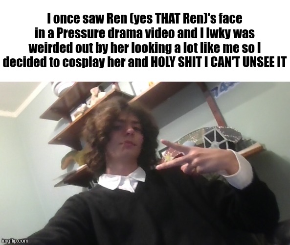 What a world we live in | I once saw Ren (yes THAT Ren)'s face in a Pressure drama video and I lwky was weirded out by her looking a lot like me so I decided to cosplay her and HOLY SHIT I CAN'T UNSEE IT | image tagged in img_20260601_172319 jpg | made w/ Imgflip meme maker