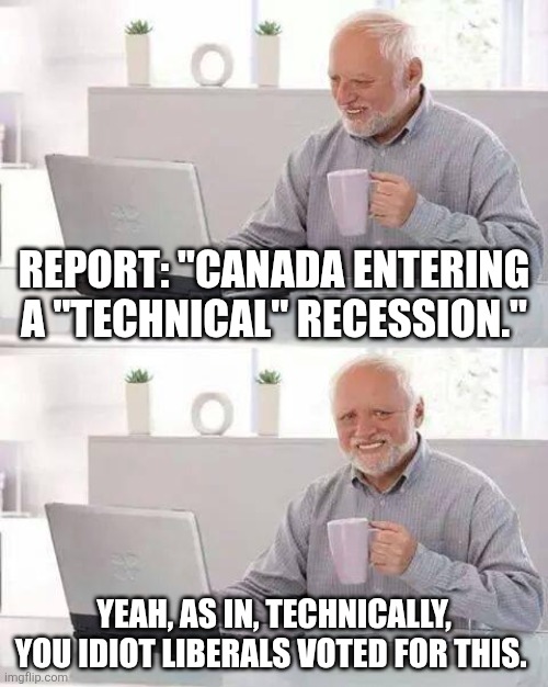 Technically, you got what you wanted. | Report: "Canada entering a "technical" recession."; Yeah, as in, technically, you idiot liberals voted for this. | image tagged in memes,hide the pain harold | made w/ Imgflip meme maker
