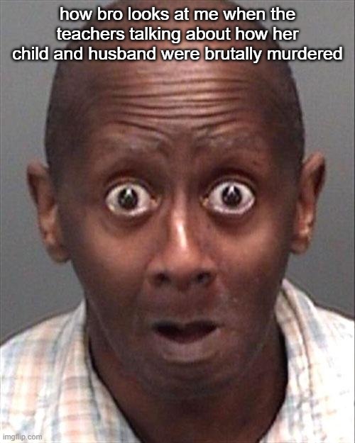 Funny Face | how bro looks at me when the teachers talking about how her child and husband were brutally murdered | image tagged in funny face | made w/ Imgflip meme maker