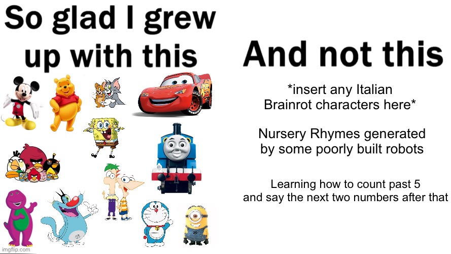 Jokes asides, it's really sad to see kids are like this nowadays | *insert any Italian Brainrot characters here*; Nursery Rhymes generated by some poorly built robots; Learning how to count past 5 and say the next two numbers after that | image tagged in so glad i grew up with this | made w/ Imgflip meme maker