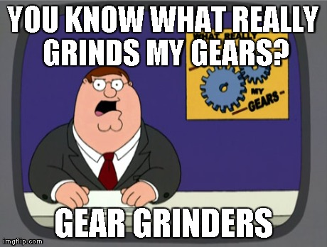 Peter Griffin News Meme | YOU KNOW WHAT REALLY GRINDS MY GEARS? GEAR GRINDERS | image tagged in memes,peter griffin news | made w/ Imgflip meme maker