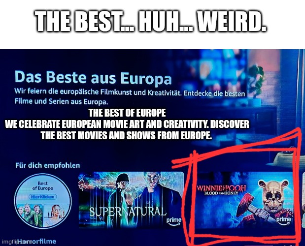 I should probably mention that I haven't seen the movie, just reviews, maybe it's a masterpiece. Also: it's European?! | The best... Huh... Weird. The best of Europe
We celebrate European movie art and creativity. Discover the best movies and shows from Europe. | made w/ Imgflip meme maker