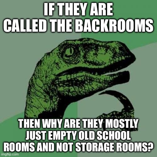 Backrooms makes no sense | If they are called the backrooms; Then why are they mostly just empty old school rooms and not storage rooms? | image tagged in memes,philosoraptor,backrooms | made w/ Imgflip meme maker