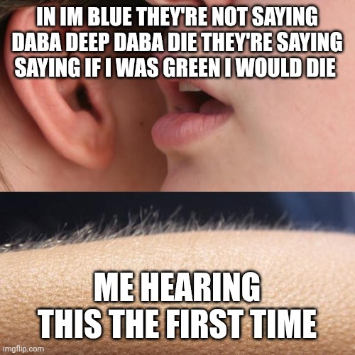If you know you know | In im blue they're not saying daba deep daba die they're saying saying if I was green I would die; Me hearing this the first time | image tagged in whisper and goosebumps | made w/ Imgflip meme maker