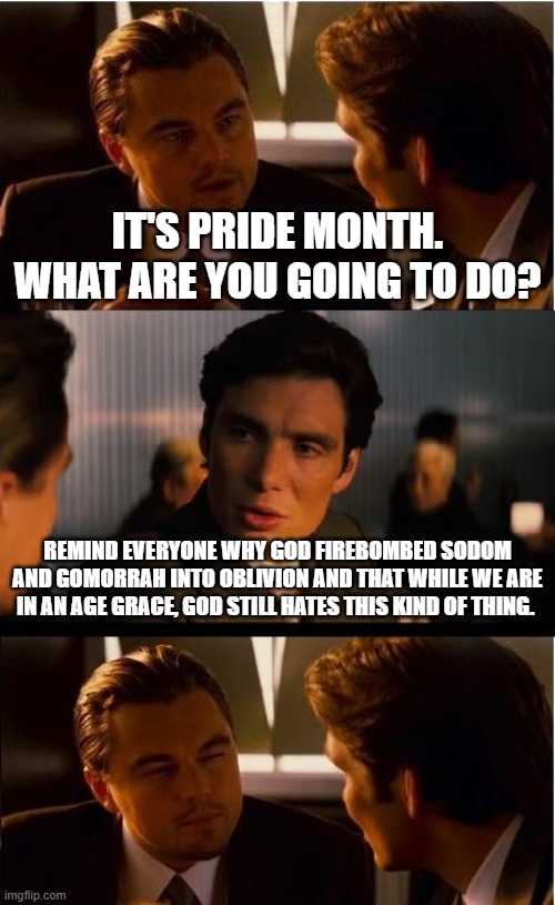 Inception Meme | It's pride month. What are you going to do? remind everyone why God firebombed Sodom and Gomorrah into oblivion and that while we are in an age grace, God still hates this kind of thing. | image tagged in memes,inception,lgbt,pride month,god,meme | made w/ Imgflip meme maker