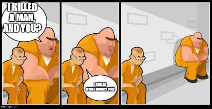 I killed a man, and you? | i killed a man, and you? i called cybertrucks ugly | image tagged in i killed a man and you | made w/ Imgflip meme maker