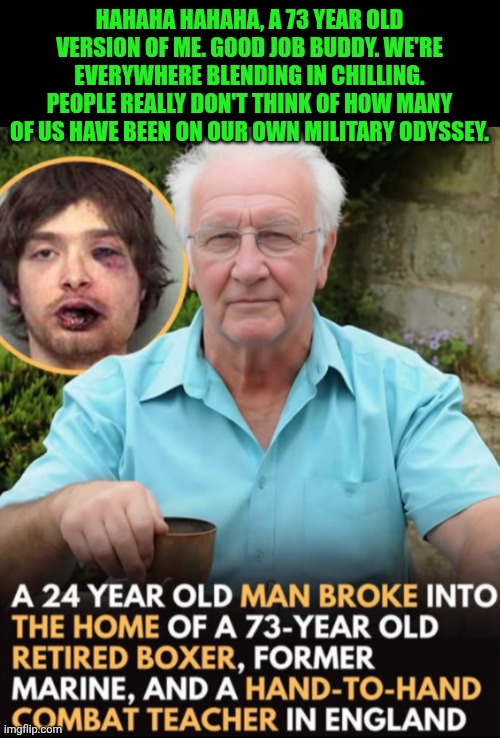 Funny | Hahaha hahaha, a 73 year old version of me. Good job buddy. We're everywhere blending in chilling. People really don't think of how many of us have been on our own military Odyssey. | image tagged in funny,military,boxing,martial arts,stupid criminals,home alone kid | made w/ Imgflip meme maker