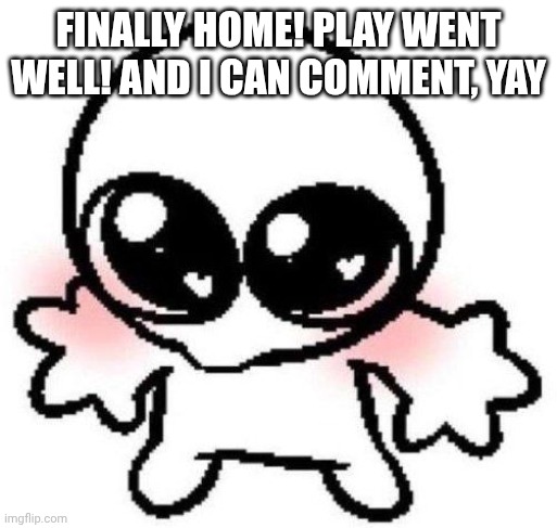 Also the field is accusing me of being a ped now cuz of one comment, the world moves on | Finally home! Play went well! AND I CAN COMMENT, YAY | image tagged in silly lil guy | made w/ Imgflip meme maker